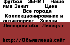 1.1) футбол : ЗЕНИТ - Наше имя Зенит № 019 › Цена ­ 499 - Все города Коллекционирование и антиквариат » Значки   . Липецкая обл.,Липецк г.